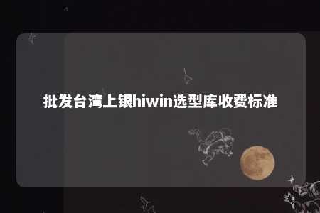 批发台湾上银hiwin选型库收费标准 