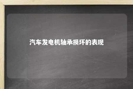 汽车发电机轴承损坏的表现 
